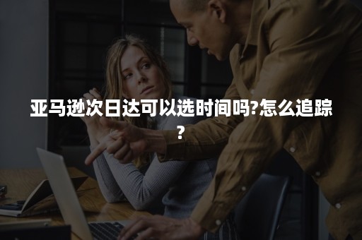 亚马逊次日达可以选时间吗?怎么追踪?