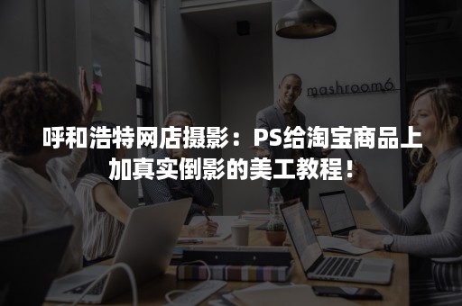 呼和浩特网店摄影：PS给淘宝商品上加真实倒影的美工教程！