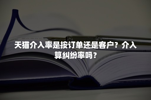 天猫介入率是按订单还是客户？介入算纠纷率吗？