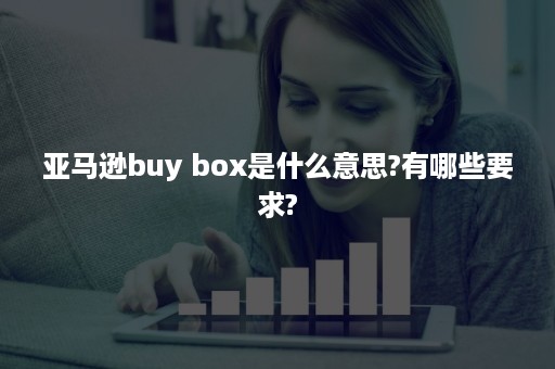 亚马逊buy box是什么意思?有哪些要求?