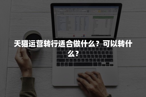 天猫运营转行适合做什么？可以转什么？