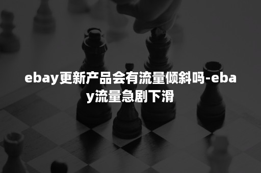 ebay更新产品会有流量倾斜吗-ebay流量急剧下滑