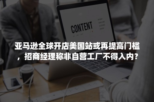 亚马逊全球开店美国站或再提高门槛，招商经理称非自营工厂不得入内？