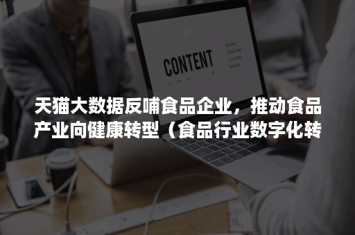 天猫大数据反哺食品企业，推动食品产业向健康转型（食品行业数字化转型升级）