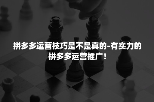 拼多多运营技巧是不是真的-有实力的拼多多运营推广！