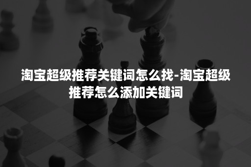 淘宝超级推荐关键词怎么找-淘宝超级推荐怎么添加关键词