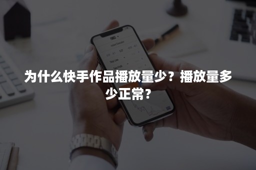 为什么快手作品播放量少？播放量多少正常？