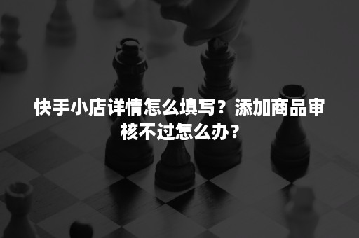 快手小店详情怎么填写？添加商品审核不过怎么办？