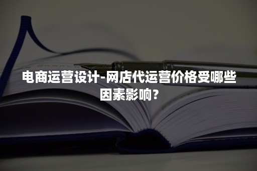 电商运营设计-网店代运营价格受哪些因素影响？