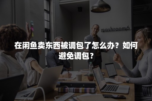 在闲鱼卖东西被调包了怎么办？如何避免调包？