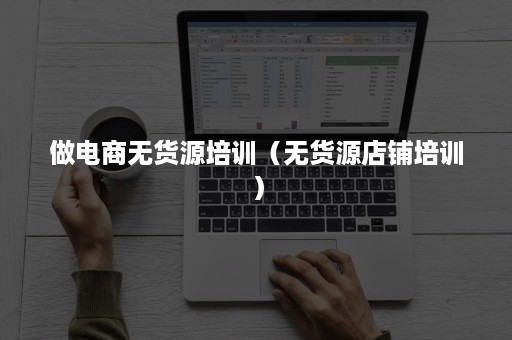 做电商无货源培训（无货源店铺培训）