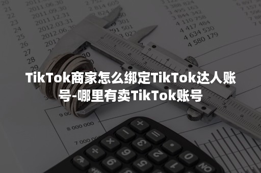 TikTok商家怎么绑定TikTok达人账号-哪里有卖TikTok账号