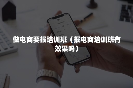 做电商要报培训班（报电商培训班有效果吗）