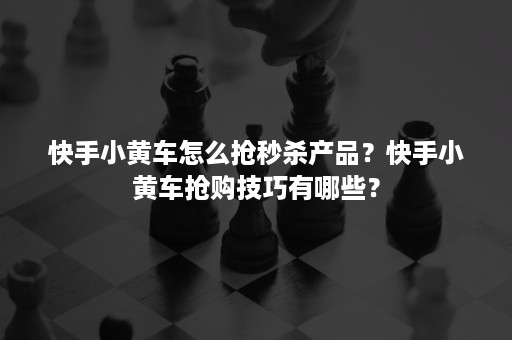 快手小黄车怎么抢秒杀产品？快手小黄车抢购技巧有哪些？