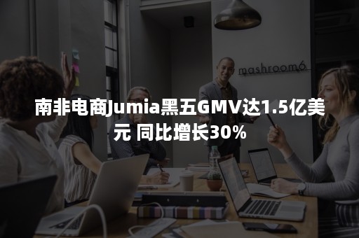 南非电商Jumia黑五GMV达1.5亿美元 同比增长30%