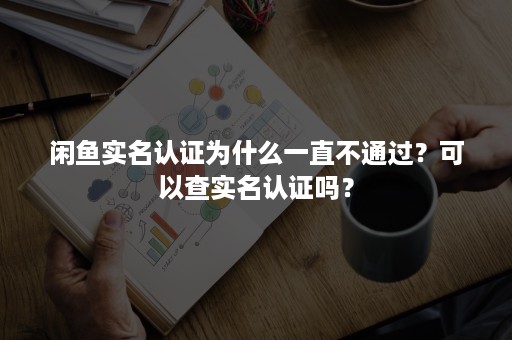 闲鱼实名认证为什么一直不通过？可以查实名认证吗？