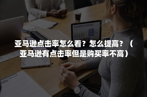 亚马逊点击率怎么看？怎么提高？（亚马逊有点击率但是购买率不高）