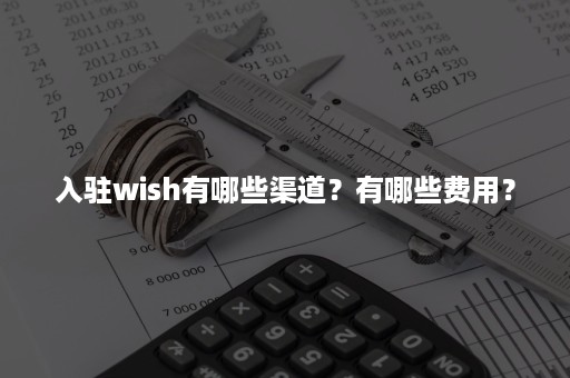 入驻wish有哪些渠道？有哪些费用？