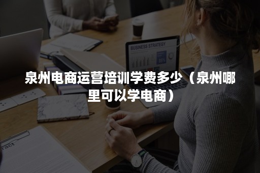 泉州电商运营培训学费多少（泉州哪里可以学电商）