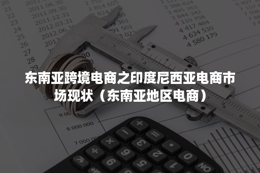 东南亚跨境电商之印度尼西亚电商市场现状（东南亚地区电商）