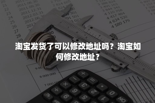 淘宝发货了可以修改地址吗？淘宝如何修改地址？