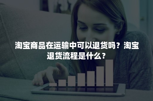 淘宝商品在运输中可以退货吗？淘宝退货流程是什么？