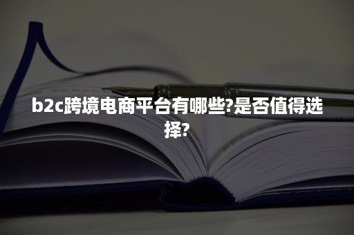 b2c跨境电商平台有哪些?是否值得选择?