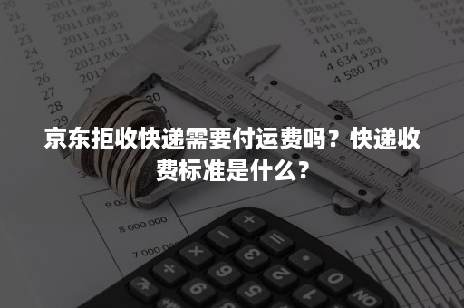 京东拒收快递需要付运费吗？快递收费标准是什么？