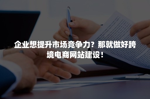 企业想提升市场竞争力？那就做好跨境电商网站建设！