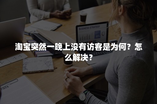 淘宝突然一晚上没有访客是为何？怎么解决？