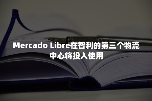 Mercado Libre在智利的第三个物流中心将投入使用