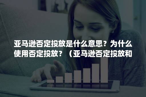 亚马逊否定投放是什么意思？为什么使用否定投放？（亚马逊否定投放和否定关键词区别）