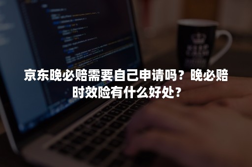 京东晚必赔需要自己申请吗？晚必赔时效险有什么好处？