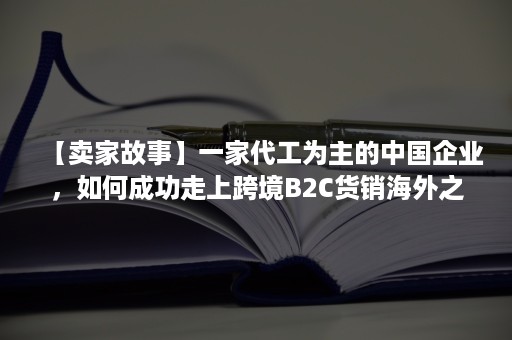 【卖家故事】一家代工为主的中国企业，如何成功走上跨境B2C货销海外之路