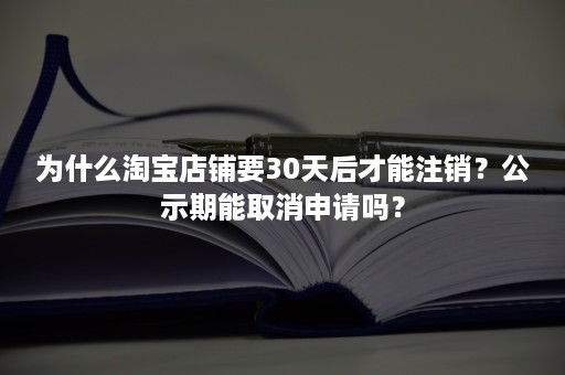 为什么淘宝店铺要30天后才能注销？公示期能取消申请吗？