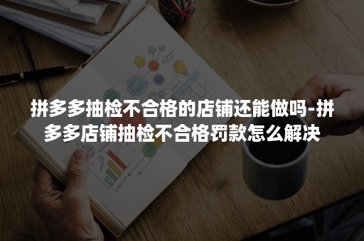 拼多多抽检不合格的店铺还能做吗-拼多多店铺抽检不合格罚款怎么解决