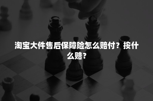 淘宝大件售后保障险怎么赔付？按什么赔？