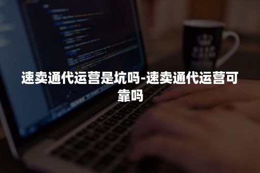 速卖通代运营是坑吗-速卖通代运营可靠吗