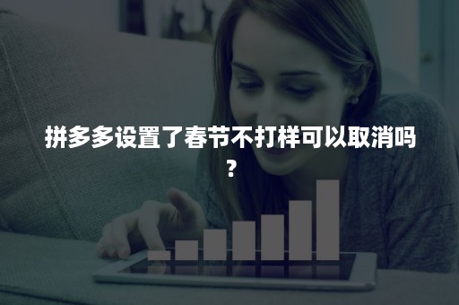 拼多多设置了春节不打样可以取消吗？