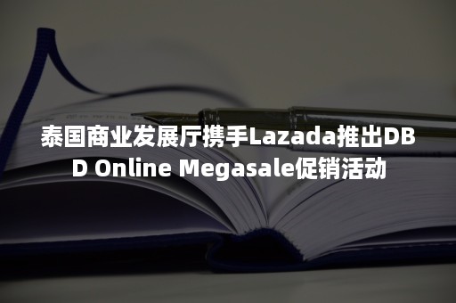 泰国商业发展厅携手Lazada推出DBD Online Megasale促销活动