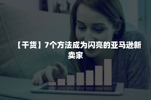 【干货】7个方法成为闪亮的亚马逊新卖家