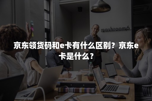 京东领货码和e卡有什么区别？京东e卡是什么？