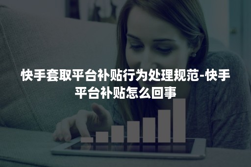 快手套取平台补贴行为处理规范-快手平台补贴怎么回事