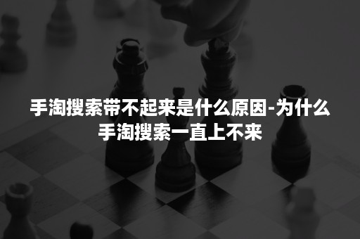 手淘搜索带不起来是什么原因-为什么手淘搜索一直上不来