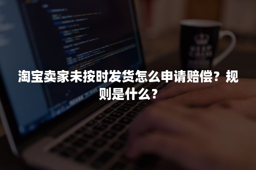 淘宝卖家未按时发货怎么申请赔偿？规则是什么？