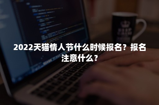 2022天猫情人节什么时候报名？报名注意什么？