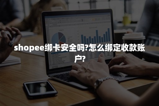 shopee绑卡安全吗?怎么绑定收款账户?