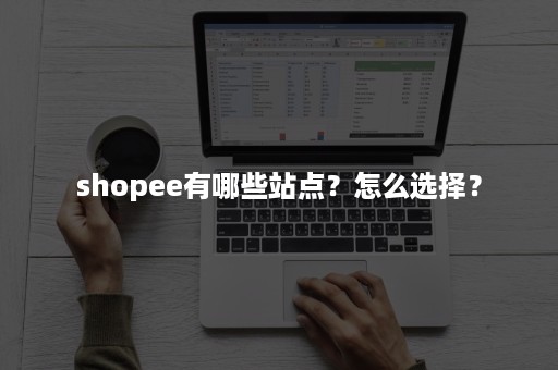 shopee有哪些站点？怎么选择？