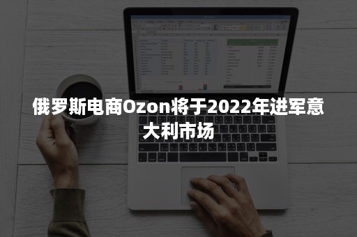 俄罗斯电商Ozon将于2022年进军意大利市场