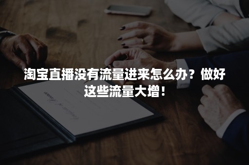 淘宝直播没有流量进来怎么办？做好这些流量大增！